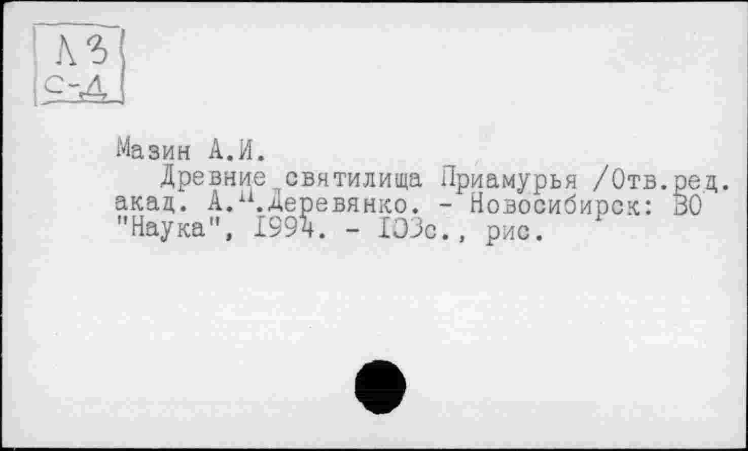 ﻿Мазин А.И.
Древние.святилища Приамурья /Отв.ред. акад. A.xi.Деревянко. - Новосибирск: ВО "Наука”, І99Д. - 103с., рис.